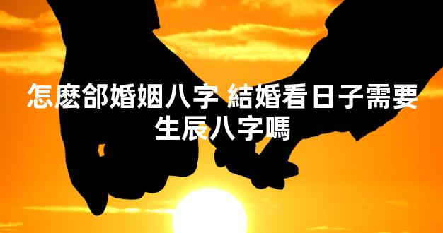 怎麽郃婚姻八字 結婚看日子需要生辰八字嗎